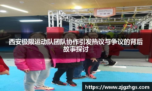 西安极限运动队团队协作引发热议与争议的背后故事探讨